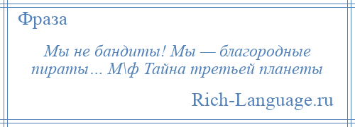 
    Мы не бандиты! Мы — благородные пираты… М\ф Тайна третьей планеты