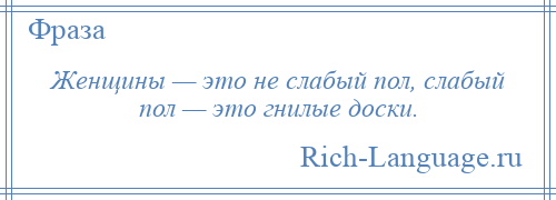 
    Женщины — это не слабый пол, слабый пол — это гнилые доски.