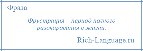 
    Фрустрация – период полного разочарования в жизни.