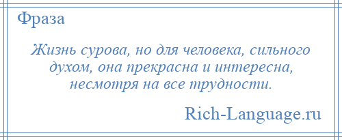 
    Жизнь сурова, но для человека, сильного духом, она прекрасна и интересна, несмотря на все трудности.