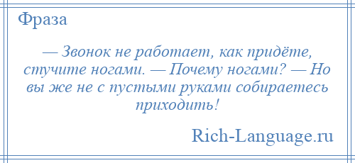 
    — Звонок не работает, как придёте, стучите ногами. — Почему ногами? — Но вы же не с пустыми руками собираетесь приходить!