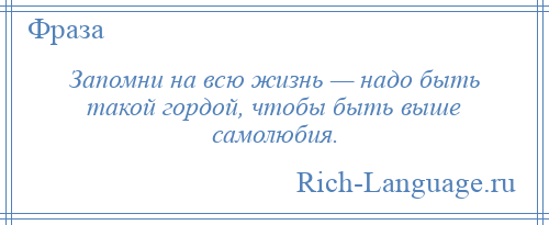
    Запомни на всю жизнь — надо быть такой гордой, чтобы быть выше самолюбия.