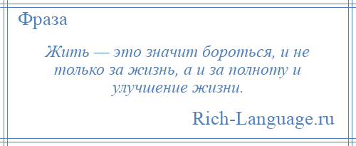 
    Жить — это значит бороться, и не только за жизнь, а и за полноту и улучшение жизни.