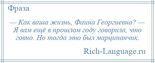 
    — Как ваша жизнь, Фаина Георгиевна? — Я вам ещё в прошлом году говорила, что говно. Но тогда это был марципанчик.