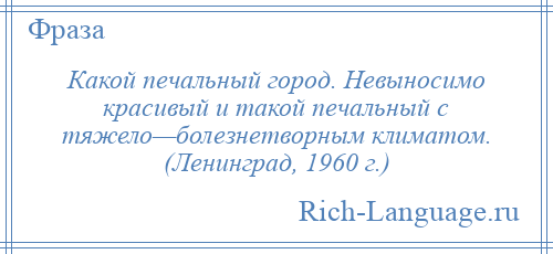 
    Какой печальный город. Невыносимо красивый и такой печальный с тяжело—болезнетворным климатом. (Ленинград, 1960 г.)