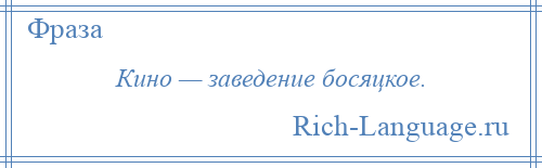 
    Кино — заведение босяцкое.