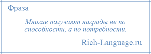 
    Многие получают награды не по способности, а по потребности.