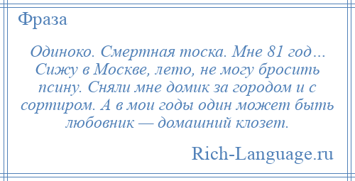 
    Одиноко. Смертная тоска. Мне 81 год… Сижу в Москве, лето, не могу бросить псину. Сняли мне домик за городом и с сортиром. А в мои годы один может быть любовник — домашний клозет.