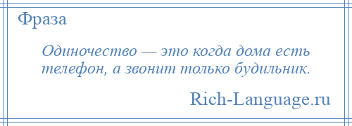 
    Одиночество — это когда дома есть телефон, а звонит только будильник.