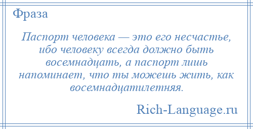 
    Паспорт человека — это его несчастье, ибо человеку всегда должно быть восемнадцать, а паспорт лишь напоминает, что ты можешь жить, как восемнадцатилетняя.