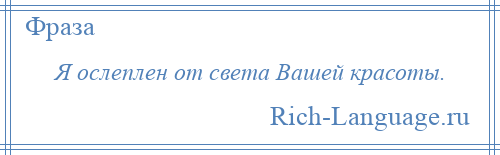 
    Я ослеплен от света Вашей красоты.