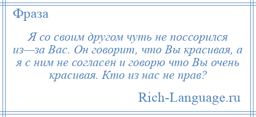 
    Я со своим другом чуть не поссорился из—за Вас. Он говорит, что Вы красивая, а я с ним не согласен и говорю что Вы очень красивая. Кто из нас не прав?