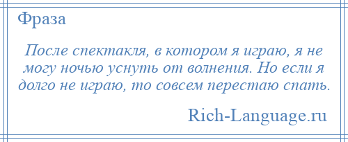 
    После спектакля, в котором я играю, я не могу ночью уснуть от волнения. Но если я долго не играю, то совсем перестаю спать.