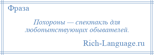 
    Похороны — спектакль для любопытствующих обывателей.