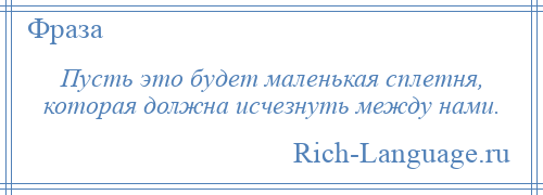 
    Пусть это будет маленькая сплетня, которая должна исчезнуть между нами.