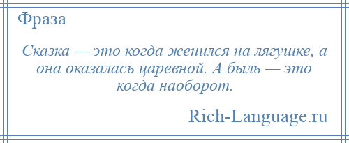 
    Сказка — это когда женился на лягушке, а она оказалась царевной. А быль — это когда наоборот.
