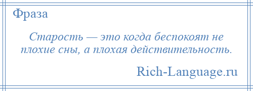 
    Старость — это когда беспокоят не плохие сны, а плохая действительность.