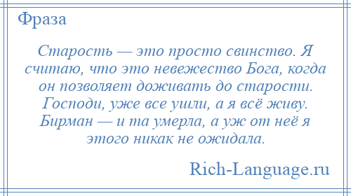 
    Старость — это просто свинство. Я считаю, что это невежество Бога, когда он позволяет доживать до старости. Господи, уже все ушли, а я всё живу. Бирман — и та умерла, а уж от неё я этого никак не ожидала.