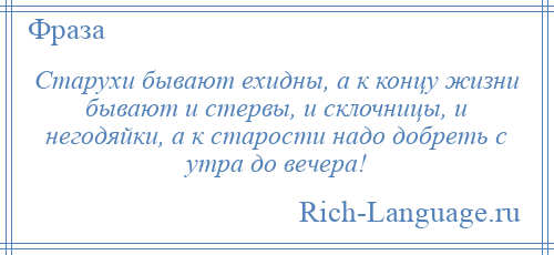 
    Старухи бывают ехидны, а к концу жизни бывают и стервы, и склочницы, и негодяйки, а к старости надо добреть с утра до вечера!