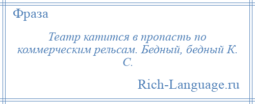 
    Театр катится в пропасть по коммерческим рельсам. Бедный, бедный К. С.