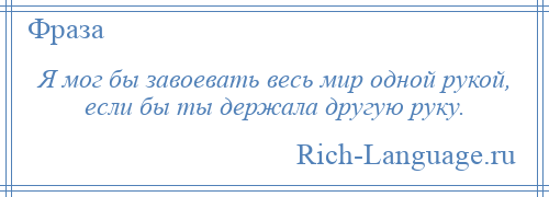 
    Я мог бы завоевать весь мир одной рукой, если бы ты держала другую руку.