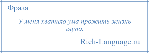 
    У меня хватило ума прожить жизнь глупо.