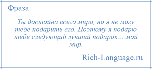 
    Ты достойна всего мира, но я не могу тебе подарить его. Поэтому я подарю тебе следующий лучший подарок… мой мир.