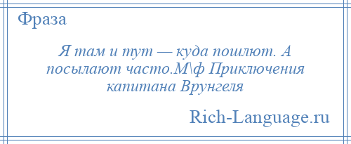 
    Я там и тут — куда пошлют. А посылают часто.М\ф Приключения капитана Врунгеля