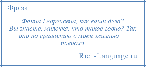 
    — Фаина Георгиевна, как ваши дела? — Вы знаете, милочка, что такое говно? Так оно по сравнению с моей жизнью — повидло.