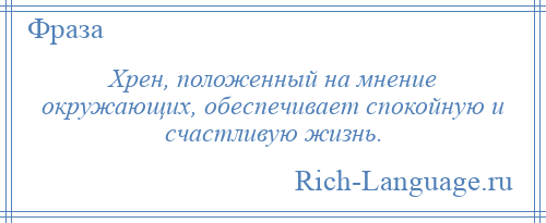 
    Хрен, положенный на мнение окружающих, обеспечивает спокойную и счастливую жизнь.