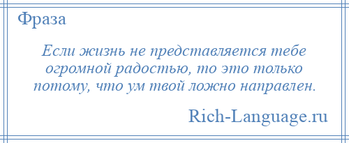 
    Если жизнь не представляется тебе огромной радостью, то это только потому, что ум твой ложно направлен.