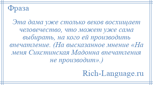 
    Эта дама уже столько веков восхищает человечество, что может уже сама выбирать, на кого ей производить впечатление. (На высказанное мнение «На меня Сикстинская Мадонна впечатления не производит».)