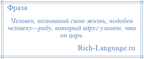 
    Человек, познавший свою жизнь, подобен человеку—рабу, который вдруг узнает, что он царь.
