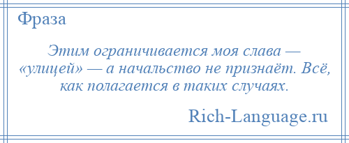 
    Этим ограничивается моя слава — «улицей» — а начальство не признаёт. Всё, как полагается в таких случаях.