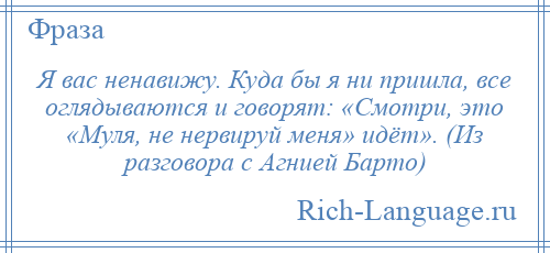 
    Я вас ненавижу. Куда бы я ни пришла, все оглядываются и говорят: «Смотри, это «Муля, не нервируй меня» идёт». (Из разговора с Агнией Барто)