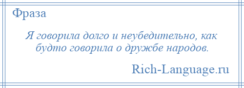 
    Я говорила долго и неубедительно, как будто говорила о дружбе народов.