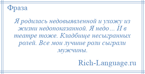 
    Я родилась недовыявленной и ухожу из жизни недопоказанной. Я недо… И в театре тоже. Кладбище несыгранных ролей. Все мои лучшие роли сыграли мужчины.