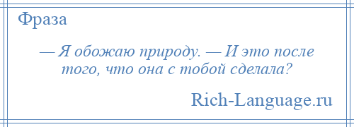 
    — Я обожаю природу. — И это после того, что она с тобой сделала?