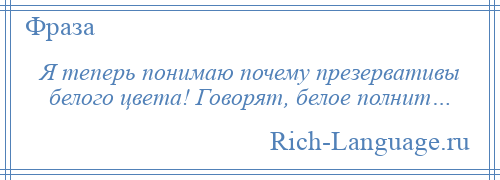 
    Я теперь понимаю почему презервативы белого цвета! Говорят, белое полнит…