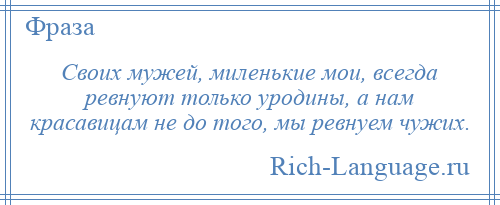 
    Своих мужей, миленькие мои, всегда ревнуют только уродины, а нам красавицам не до того, мы ревнуем чужих.