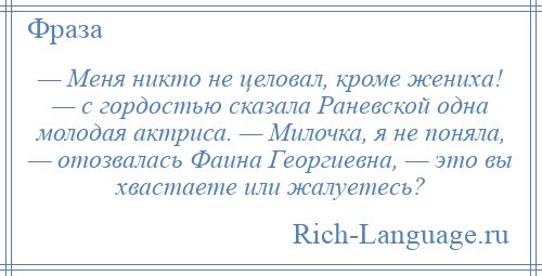 
    — Меня никто не целовал, кроме жениха! — с гордостью сказала Раневской одна молодая актриса. — Милочка, я не поняла, — отозвалась Фаина Георгиевна, — это вы хвастаете или жалуетесь?