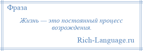 
    Жизнь — это постоянный процесс возрождения.