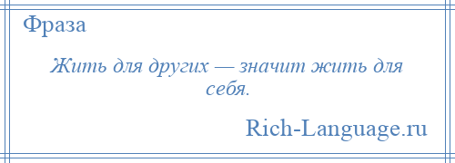 
    Жить для других — значит жить для себя.