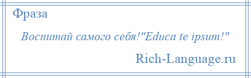 
    Воспитай самого себя! Educa te ipsum! 