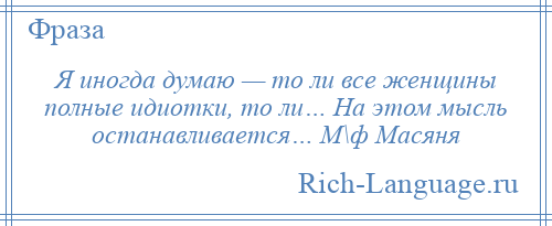 
    Я иногда думаю — то ли все женщины полные идиотки, то ли… На этом мысль останавливается… М\ф Масяня