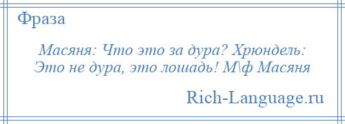 
    Масяня: Что это за дура? Хрюндель: Это не дура, это лошадь! М\ф Масяня