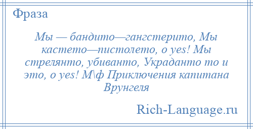 
    Мы — бандито—гангстерито, Мы кастето—пистолето, o yes! Мы стрелянто, убиванто, Украданто то и это, o yes! М\ф Приключения капитана Врунгеля