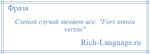 
    Слепой случай меняет все. Fors omnia versas 