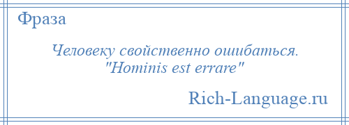 
    Человеку свойственно ошибаться. Hominis est errare 