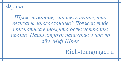 
    Шрек, помнишь, как ты говорил, что великаны многослойные? Должен тебе признаться в том,что ослы устроены проще. Наши страхи написаны у нас на лбу. М\ф Шрек